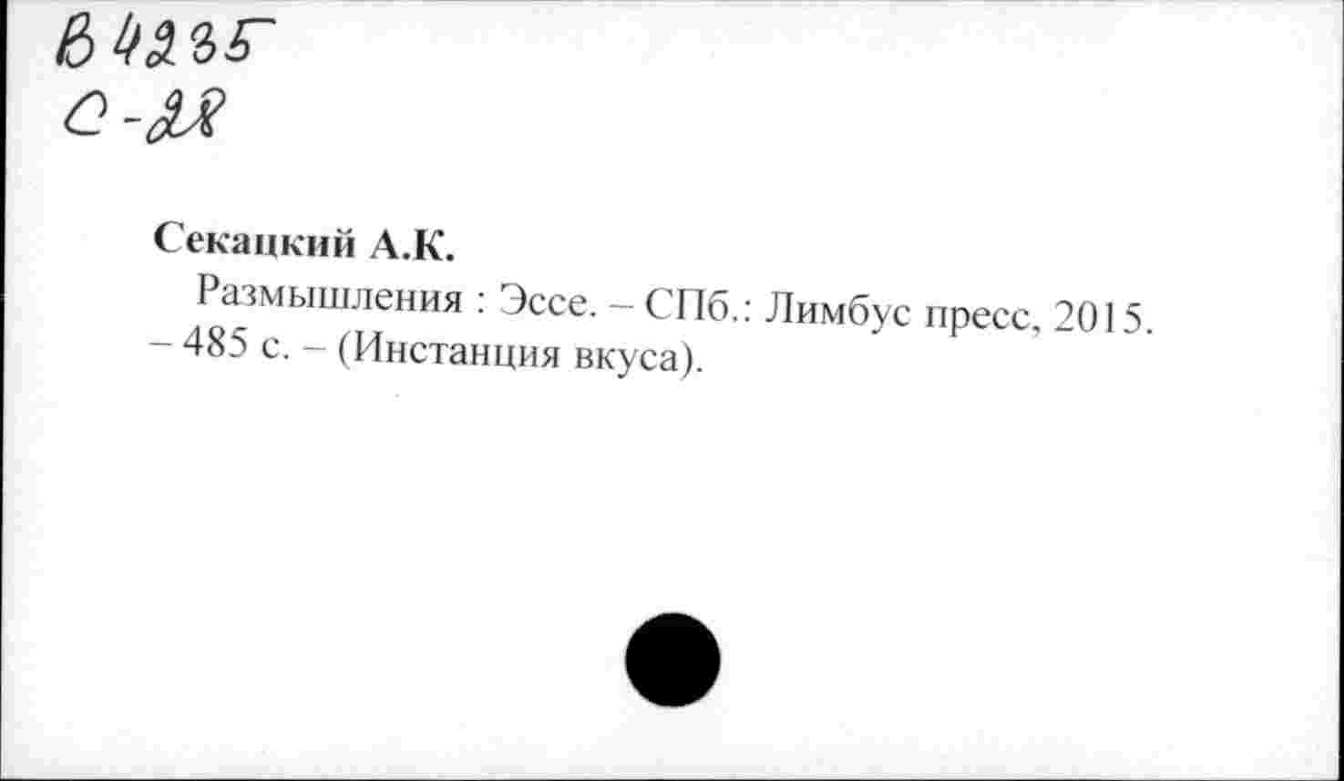 ﻿
Секацкий А.К.
Размышления : Эссе. - СПб.: Лимбус пресс, 2015.
- 485 с. - (Инстанция вкуса).